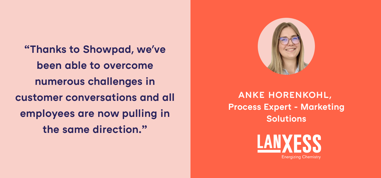 "Thanks to Showpad, we've been able to overcome numerous challenges in customer conversations and all employees are now pulling in the same direction." - Anke Horenkohl, Process Expert - Marketing Solutions, LANXESS